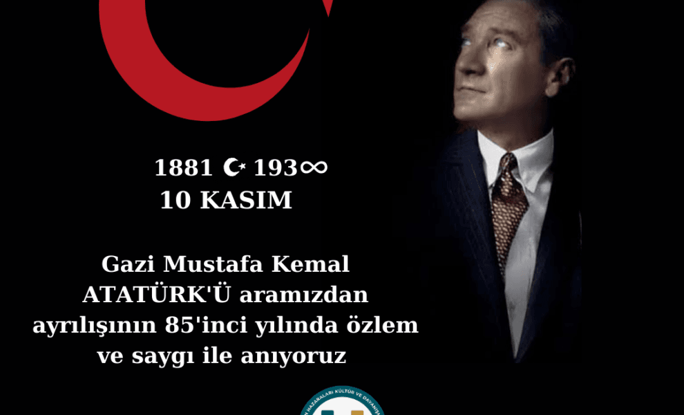 Gazi Mustafa Kemal ATATÜRK’Ü Aramızdan Ayrılışının 85. Yılında Saygı, Minnet, Özlem ve Rahmetle Anıyoruz